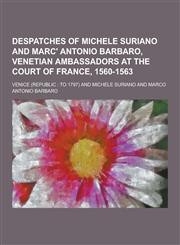 Despatches of Michele Suriano and Marc' Antonio Barbaro, Venetian Ambassadors at the Court of France, 1560-1563,1230442952,9781230442952