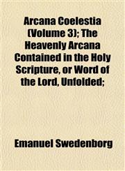 Arcana Coelestia (Volume 3); The Heavenly Arcana Contained in the Holy Scripture, or Word of the Lord, Unfolded;,1153291932,9781153291934