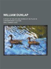 William Dunlap; S Study of His Life and Works of His Place in Contemporary Culture,1230305009,9781230305004