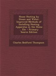House Heating by Steam and Water Improved Methods of Installing Heating Apparatus in the Home ... Etc,1289405859,9781289405854