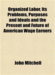 Organized Labor, Its Problems, Purposes and Ideals and the Present and Future of American Wage Earners,1152680498,9781152680494