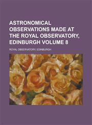Astronomical Observations Made at the Royal Observatory, Edinburgh Volume 8,1234078783,9781234078782