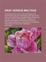 Gray Versus Malthus; The Principles of Population and Production Investigated, and the Questions Does Population Regulate Subsistence, or Subsistence Population Has the Latter, in Its Increase, a Tendency to Augment or Diminish the Average Quantum of Empl,1150444142,9781150444142