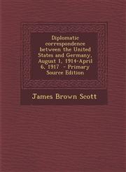 Diplomatic Correspondence Between the United States and Germany, August 1, 1914-April 6, 1917 - Primary Source Edition,1287878474,9781287878476