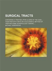 Surgical Tracts; Containing a Treatise Upon Ulcers of the Legs Together With Hints on a Successful Method of Treating Some Scrophulous Tumors,1151007730,9781151007735