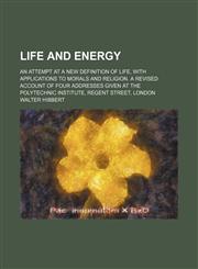 Life and energy; an attempt at a new definition of life, with applications to morals and religion. A revised account of four addresses given at the Polytechnic Institute, Regent Street, London,1130241025,9781130241020