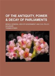 Of the antiquity, power & decay of parliaments; Being a general view of government, and civil policy, in Europe,1154613941,9781154613940