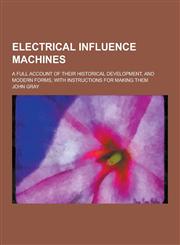 Electrical Influence Machines; A Full Account of Their Historical Development, and Modern Forms, with Instructions for Making Them,1230404856,9781230404851