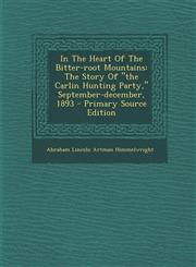 In the Heart of the Bitter-Root Mountains The Story of "The Carlin Hunting Party," September-December, 1893 - Primary Source Edition,129466199X,9781294661993