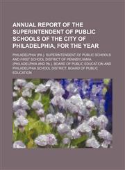 Annual report of the Superintendent of Public Schools of the city of Philadelphia, for the year,1154037797,9781154037791