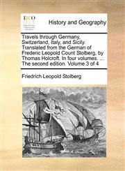 Travels Through Germany, Switzerland, Italy, and Sicily. Translated from the German of Frederic Leopold Count Stolberg, by Thomas Holcroft. in Four Vo,1170366406,9781170366400