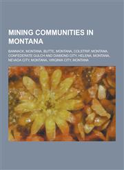 Mining Communities in Montana Bannack, Montana, Butte, Montana, Colstrip, Montana, Confederate Gulch and Diamond City, Helena, Montana, Nevada City,,123048356X,9781230483566
