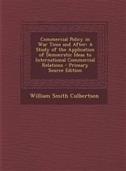 Commercial Policy in War Time and After A Study of the Application of Democratic Ideas to International Commercial Relations - Primary Source Edition,1287901964,9781287901969