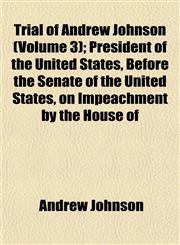 Trial of Andrew Johnson (Volume 3); President of the United States, Before the Senate of the United States, on Impeachment by the House of,1153192586,9781153192583