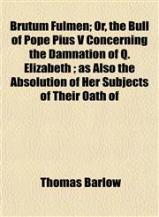 Brutum Fulmen; Or, the Bull of Pope Pius V Concerning the Damnation of Q. Elizabeth ; as Also the Absolution of Her Subjects of Their Oath of,1151936405,9781151936400