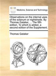 Observations on the internal uses of the solanum or nightshade. By Thomas Gataker, ... The fifth edition. To which is added, a second edition of the Supplement.,1140735403,9781140735403