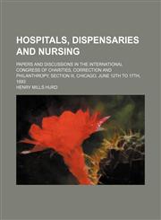 Hospitals, Dispensaries and Nursing; Papers and Discussions in the International Congress of Charities, Correction and Philanthropy, Section Iii, Chicago, June 12th to 17th, 1893,1150350261,9781150350269