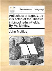 Antiochus a tragedy, as it is acted at the Theatre in Lincolns-Inn-Fields. By Mr. Mottley.,1170505856,9781170505854