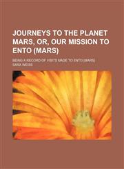 Journeys to the Planet Mars, Or, Our Mission to Ento (Mars); Being a Record of Visits Made to Ento (Mars),1150353279,9781150353277