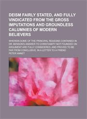 Deism Fairly Stated, and Fully Vindicated from the Gross Imputations and Groundless Calumnies of Modern Believers; Wherein Some of the Principal Reaso,1151561126,9781151561121