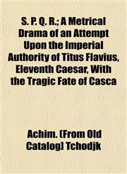 S. P. Q. R.; A Metrical Drama of an Attempt Upon the Imperial Authority of Titus Flavius, Eleventh Caesar, With the Tragic Fate of Casca,1153161923,9781153161923