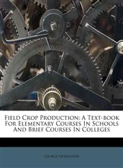 Field Crop Production A Text-book For Elementary Courses In Schools And Brief Courses In Colleges,1246629518,9781246629514