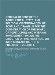 General Report of the Agricultural State, and Political Circumstances, of Scotland, Drawn up for the Consideration of the Board of Agriculture and Internal Improvement, Under the Direction of the Right Hon. Sir John Sinclair, Bart. the President (Volume 5,1151176958,9781151176950