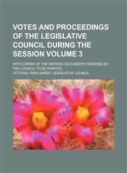 Votes and proceedings of the Legislative Council during the session Volume 3; with copies of the various documents ordered by the Council to be printed,1235903486,9781235903489