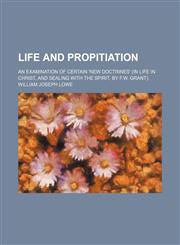 Life and Propitiation; An Examination of Certain 'new Doctrines' (In Life in Christ, and Sealing With the Spirit, by F.w. Grant).,1151562122,9781151562128