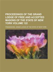 Proceedings of the Grand Lodge of Free and Accepted Masons of the State of New York Volume 122,1236994833,9781236994837