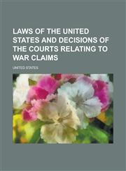 Laws of the United States and Decisions of the Courts Relating to War Claims,1234276291,9781234276294