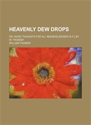 Heavenly Dew Drops; Or, Good Thoughts for All Readers [Signed W.t.]. by W. Thoseby,145889231X,9781458892317