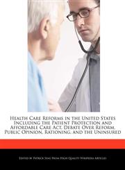 Health Care Reforms in the United States Including the Patient Protection and Affordable Care Act, Debate Over Reform, Public Opinion, Rationing, and the Uninsured,1276170114,9781276170116