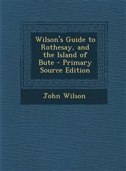 Wilson's Guide to Rothesay, and the Island of Bute - Primary Source Edition,1295597527,9781295597529
