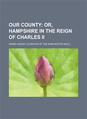 Our county;  or, Hampshire in the reign of Charles ii,115069047X,9781150690471