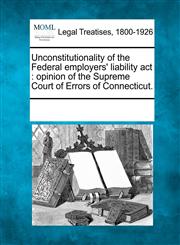 Unconstitutionality of the Federal employers' liability act opinion of the Supreme Court of Errors of Connecticut.,1241028257,9781241028251
