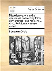 Miscellanies, or sundry discourses concerning trade, conversation, and religion ... Also, Religion and reason united.,1170554644,9781170554647