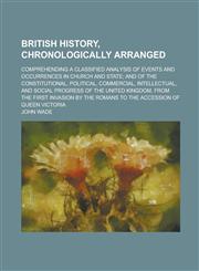 British history, chronologically arranged; comprehending a classified analysis of events and occurrences in church and state; and of the constitutional, political, commercial, intellectual, and social progress of the United Kingdom, from,1234485613,9781234485610