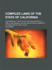 Compiled laws of the state of California; containing all the acts of the legislature of a public and general nature now in force, passed at the sessions of 1850-51-52-53 ...,113028140X,9781130281408