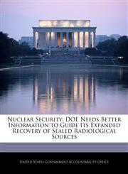 Nuclear Security DOE Needs Better Information to Guide Its Expanded Recovery of Sealed Radiological Sources,1240699638,9781240699636