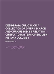 Desiderata Curiosa Or a Collection of Divers Scarce and Curious Pieces Relating Chiefly to Matters of English History Volume 1,1234246279,9781234246273