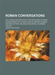 Roman conversations Volume 1; or, A short description of the antiquities of Rome interspersed with characters of eminent Romans and reflections, religious and moral, on Roman history,115037621X,9781150376214