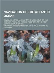 Navigation of the Atlantic Ocean; Containing a Brief Account of the Winds, Weather, and Currents Prevailing Therein According to the Most Experienced,1230429654,9781230429656