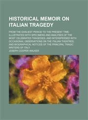 Historical Memoir on Italian Tragedy; From the Earliest Period to the Present Time Illustrated With Specimens and Analyses of the Most Celebrated Tragedies and Interspersed With Occasional Observations on the Italian Theatres and Biographical Notices of t,1150067039,9781150067037