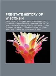 Pre-state history of Wisconsin Louis Jolliet, Black Hawk, Battle of Bad Axe, Treaty of La Pointe, Winnebago War, Treaty of Fond du Lac,1233104527,9781233104529