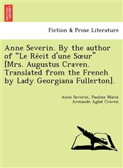 Anne Severin. By the author of "Le Récit d'une Sœur" [Mrs. Augustus Craven. Translated from the French by Lady Georgiana Fullerton].,1241734607,9781241734602