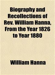 Biography and Recollections of Rev. William Hanna, From the Year 1826 to Year 1880,1153298066,9781153298063