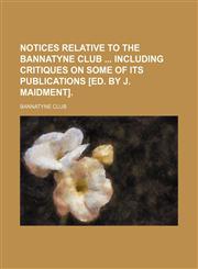 Notices Relative to the Bannatyne Club Including Critiques on Some of Its Publications [Ed. by J. Maidment].,1150578947,9781150578946