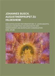 Johannes Busch, Augustinerpropst Zu Hildesheim; Eine Katholischer Reformator Des 15. Jahrhunderts; Zugleich Ein Beitrag Zur Geschichte Der Windesheime,1231200707,9781231200704