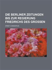 Die Berliner Zeitungen Bis Zur Regierung Friedrichs Des Grossen,1153448572,9781153448574